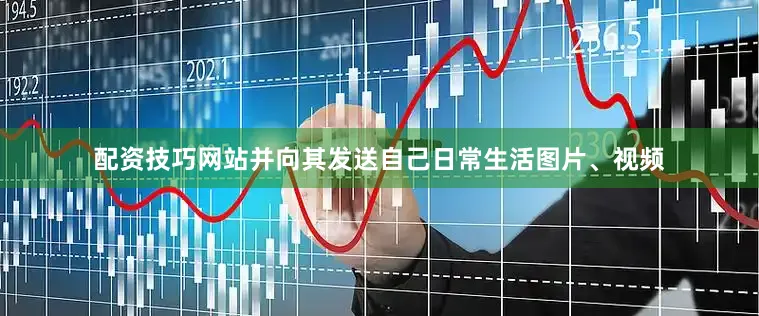 配资技巧网站并向其发送自己日常生活图片、视频