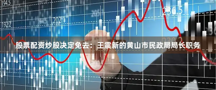 股票配资炒股决定免去：王震新的黄山市民政局局长职务