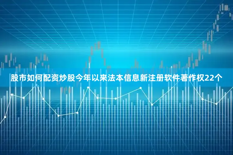 股市如何配资炒股今年以来法本信息新注册软件著作权22个