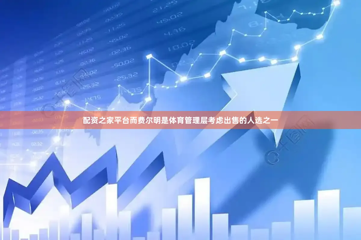 配资之家平台而费尔明是体育管理层考虑出售的人选之一