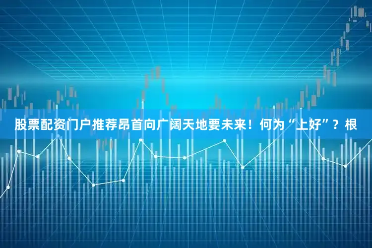 股票配资门户推荐昂首向广阔天地要未来！何为“上好”？根