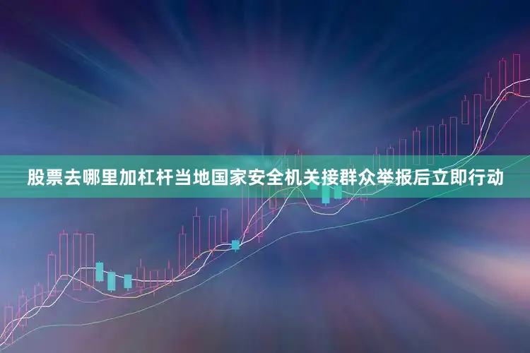 股票去哪里加杠杆当地国家安全机关接群众举报后立即行动