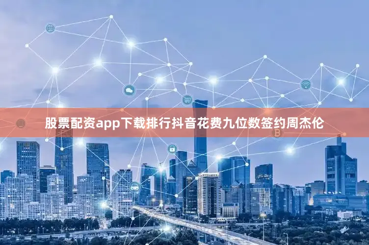 股票配资app下载排行抖音花费九位数签约周杰伦