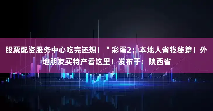 股票配资服务中心吃完还想！＂彩蛋2：本地人省钱秘籍！外地朋友买特产看这里！发布于：陕西省