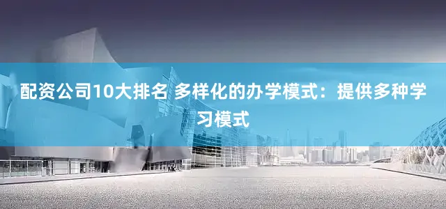 配资公司10大排名 多样化的办学模式：提供多种学习模式