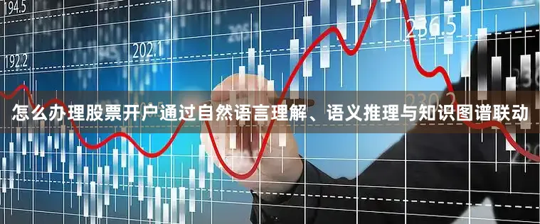 怎么办理股票开户通过自然语言理解、语义推理与知识图谱联动