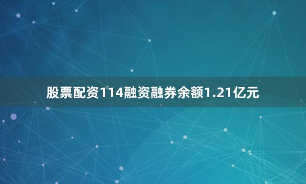 股票配资114融资融券余额1.21亿元