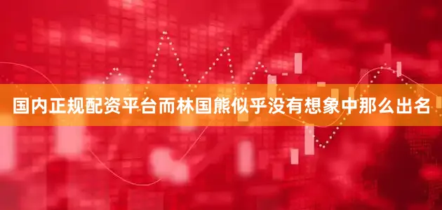 国内正规配资平台而林国熊似乎没有想象中那么出名