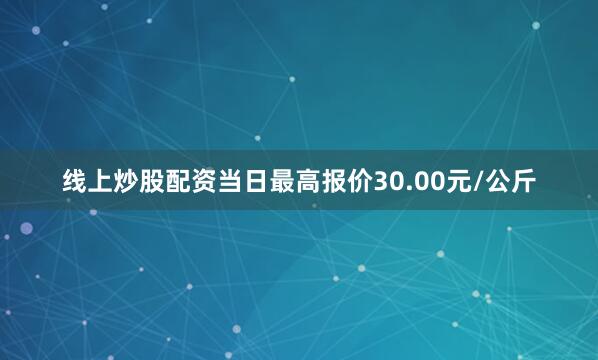 线上炒股配资当日最高报价30.00元/公斤