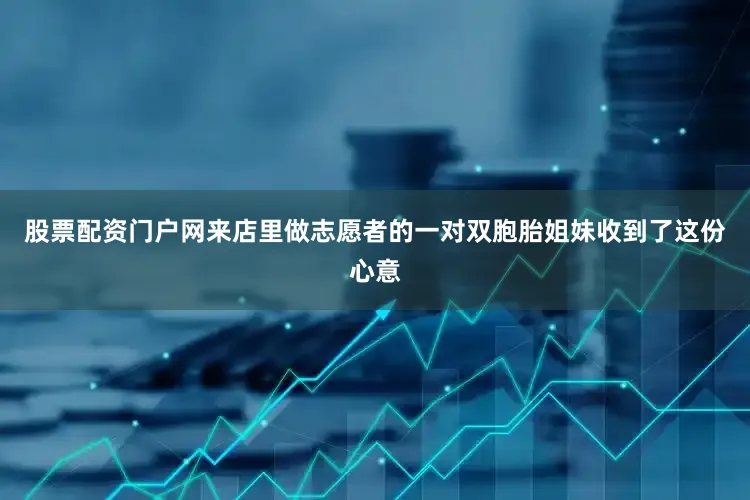 股票配资门户网来店里做志愿者的一对双胞胎姐妹收到了这份心意