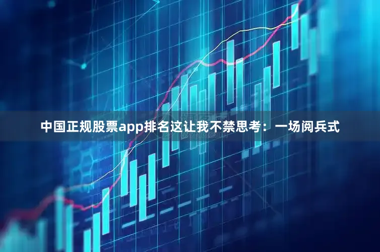 中国正规股票app排名这让我不禁思考：一场阅兵式