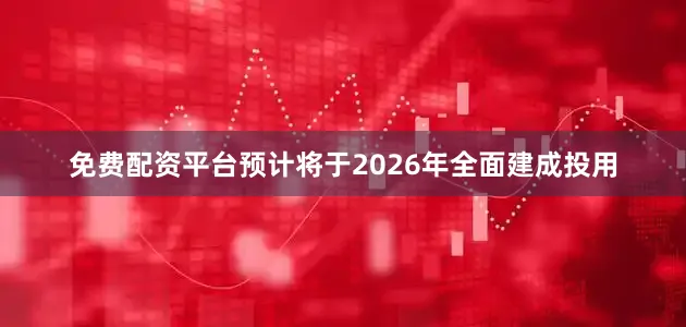 免费配资平台预计将于2026年全面建成投用