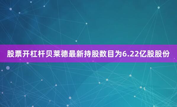 股票开杠杆贝莱德最新持股数目为6.22亿股股份