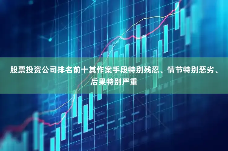 股票投资公司排名前十其作案手段特别残忍、情节特别恶劣、后果特别严重