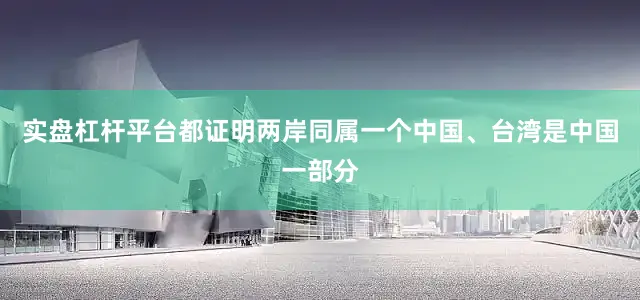 实盘杠杆平台都证明两岸同属一个中国、台湾是中国一部分