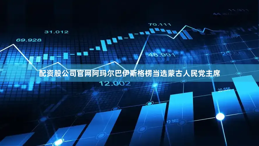配资股公司官网阿玛尔巴伊斯格楞当选蒙古人民党主席