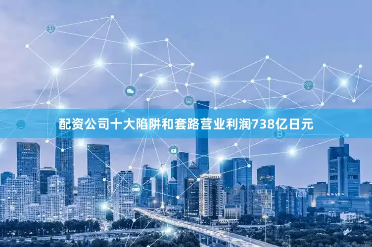配资公司十大陷阱和套路营业利润738亿日元