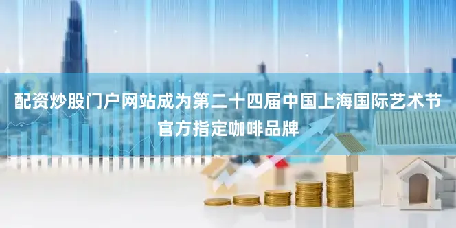 配资炒股门户网站成为第二十四届中国上海国际艺术节官方指定咖啡品牌