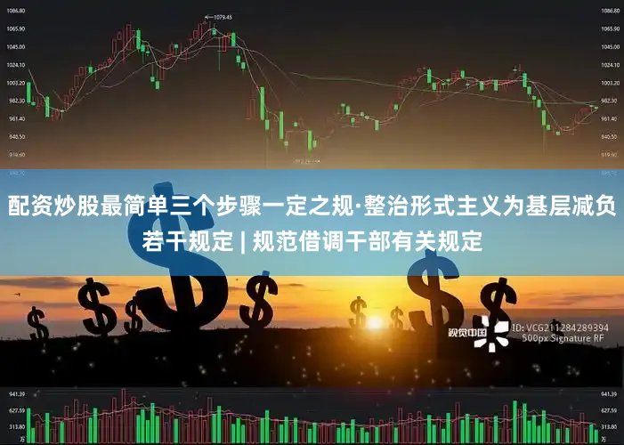配资炒股最简单三个步骤一定之规·整治形式主义为基层减负若干规定 | 规范借调干部有关规定