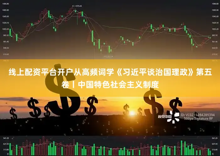 线上配资平台开户从高频词学《习近平谈治国理政》第五卷丨中国特色社会主义制度