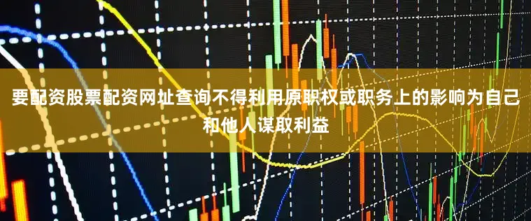 要配资股票配资网址查询不得利用原职权或职务上的影响为自己和他人谋取利益