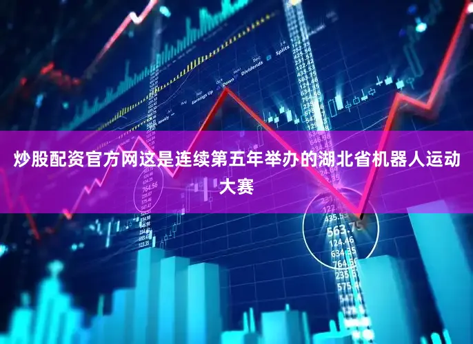 炒股配资官方网这是连续第五年举办的湖北省机器人运动大赛