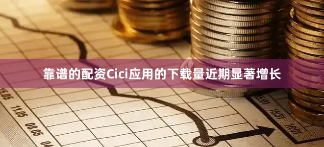 靠谱的配资Cici应用的下载量近期显著增长