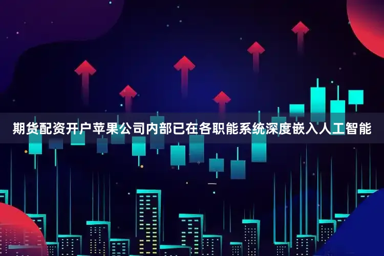 期货配资开户苹果公司内部已在各职能系统深度嵌入人工智能