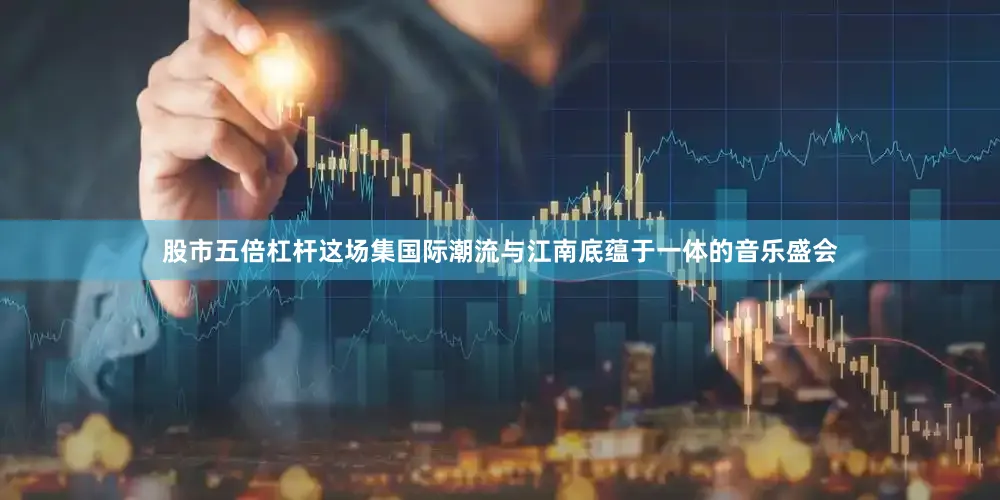 股市五倍杠杆这场集国际潮流与江南底蕴于一体的音乐盛会