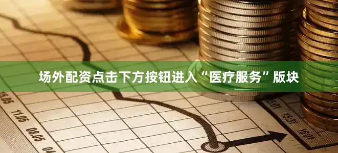场外配资点击下方按钮进入“医疗服务”版块