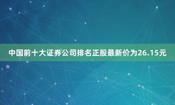 中国前十大证券公司排名正股最新价为26.15元