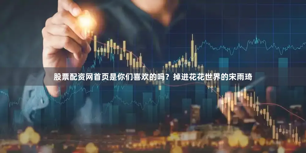 股票配资网首页是你们喜欢的吗？掉进花花世界的宋雨琦