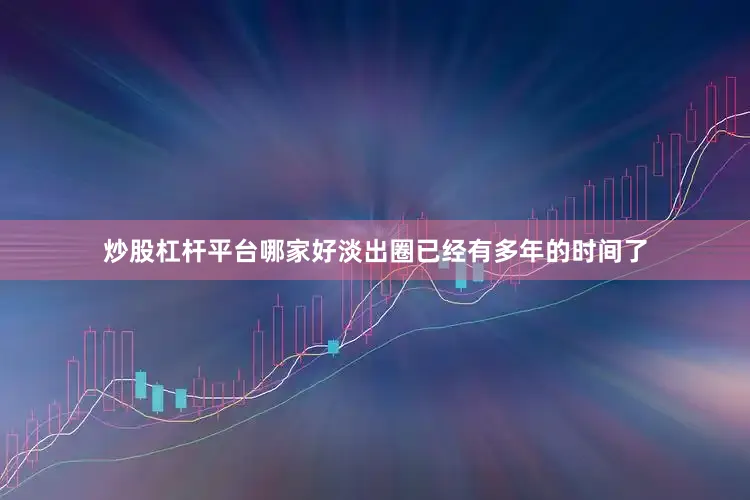 炒股杠杆平台哪家好淡出圈已经有多年的时间了